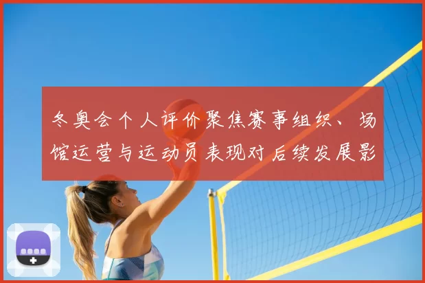 冬奥会个人评价聚焦赛事组织、场馆运营与运动员表现对后续发展影响