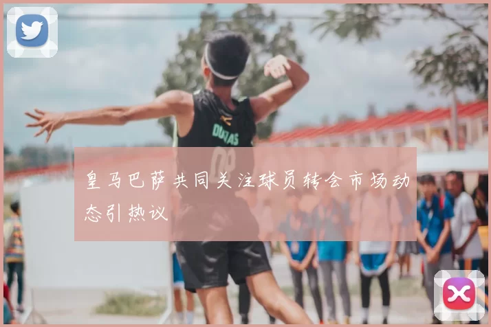 皇马巴萨共同关注球员转会市场动态引热议