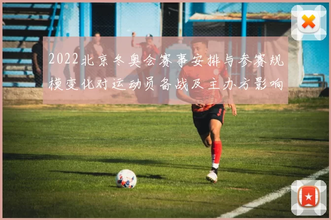 2022北京冬奥会赛事安排与参赛规模变化对运动员备战及主办方影响