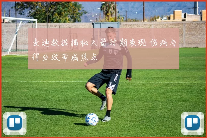 麦迪数据揭秘火箭时期表现 伤病与得分效率成焦点