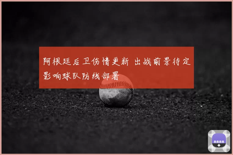 阿根廷后卫伤情更新 出战前景待定影响球队防线部署