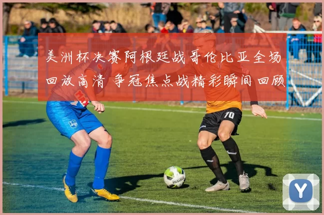 美洲杯决赛阿根廷战哥伦比亚全场回放高清 争冠焦点战精彩瞬间回顾