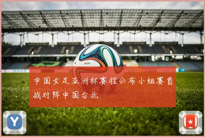 中国女足亚洲杯赛程公布小组赛首战对阵中国台北