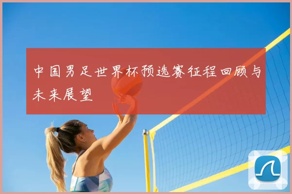 中国男足世界杯预选赛征程回顾与未来展望