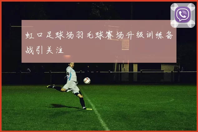 虹口足球场羽毛球赛场升级训练备战引关注